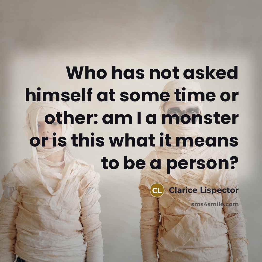 “Who has not asked himself at some time or other: am I a monster or is this what it means to be a person?” quote by Clarice Lispector
