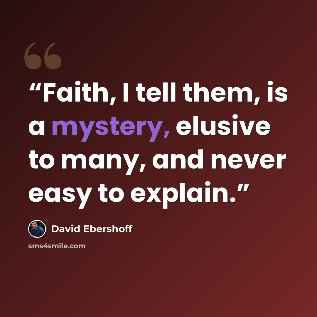 “Faith, I tell them, is a mystery, elusive to many, and never easy to explain.” quote by David Ebershoff