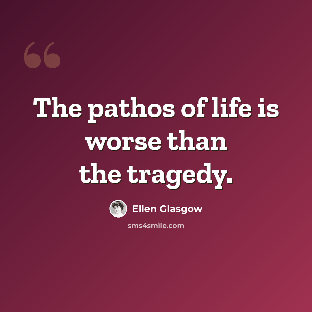 “The pathos of life is worse than the tragedy.” quote by Ellen Glasgow