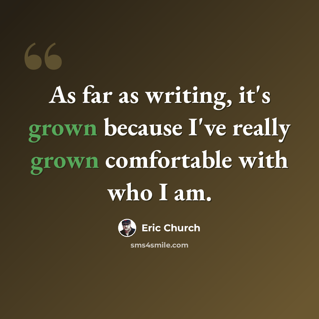 “As far as writing, it's grown because I've really grown comfortable with who I am.” quote by Eric Church