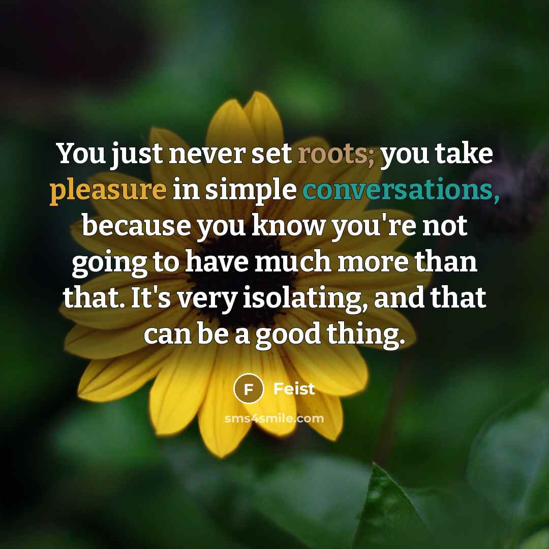 “You just never set roots; you take pleasure in simple conversations, because you know you're not going to have much more than that. It's very isolating, and that can be a good thing.” quote by Feist