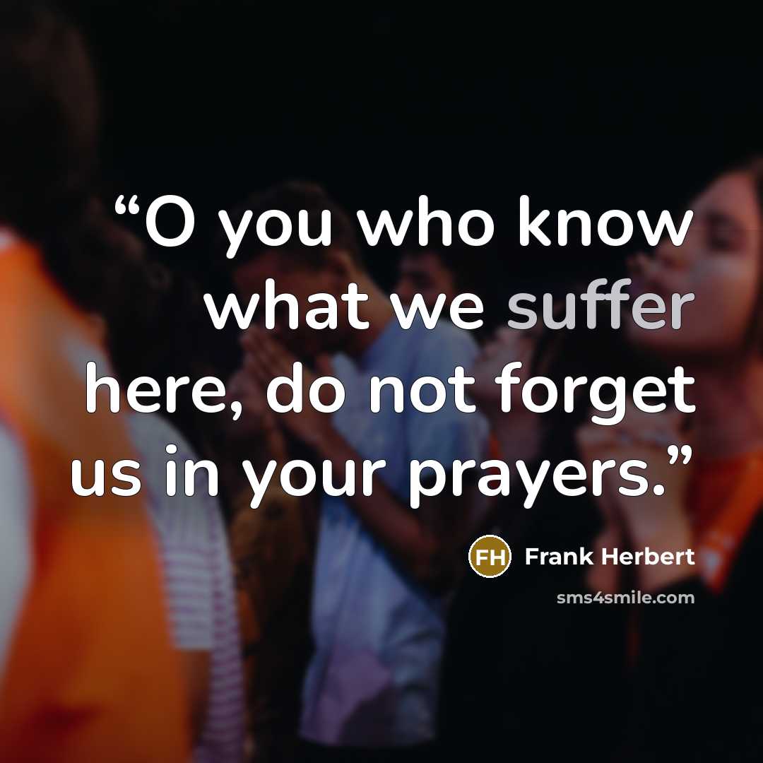 “O you who know what we suffer here, do not forget us in your prayers.” quote by Frank Herbert