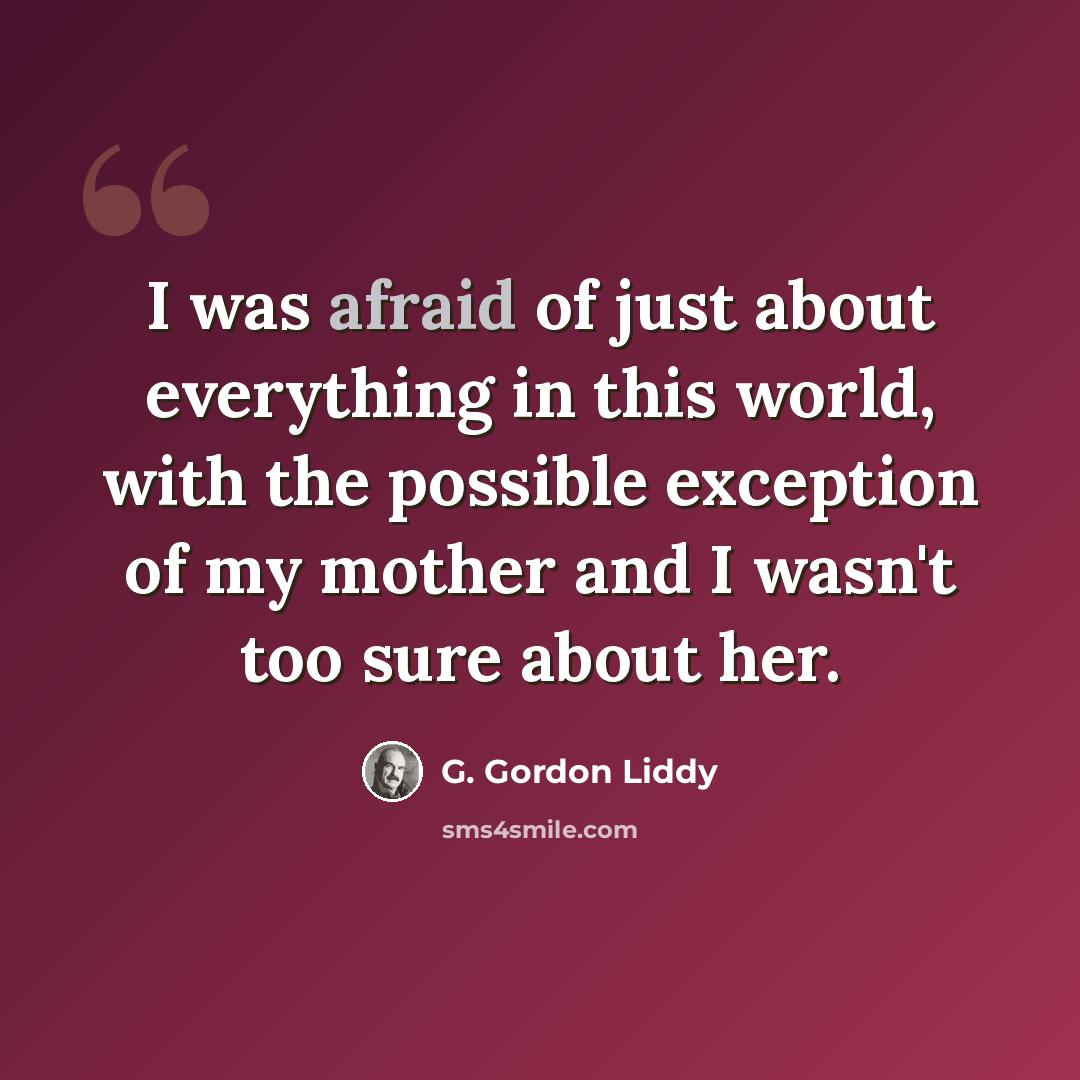 “I was afraid of just about everything in this world, with the possible exception of my mother and I wasn't too sure about her.” quote by G. Gordon Liddy