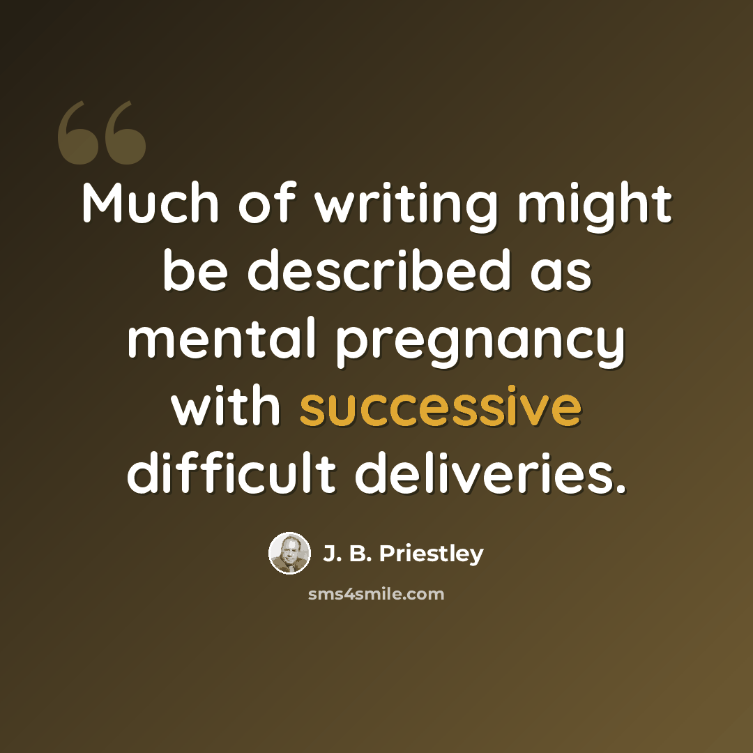 “Much of writing might be described as mental pregnancy with successive difficult deliveries.” quote by J. B. Priestley