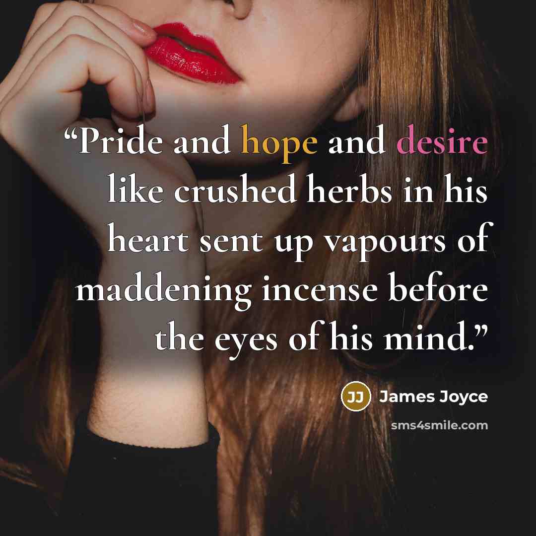 “Pride and hope and desire like crushed herbs in his heart sent up vapours of maddening incense before the eyes of his mind.” quote by James Joyce