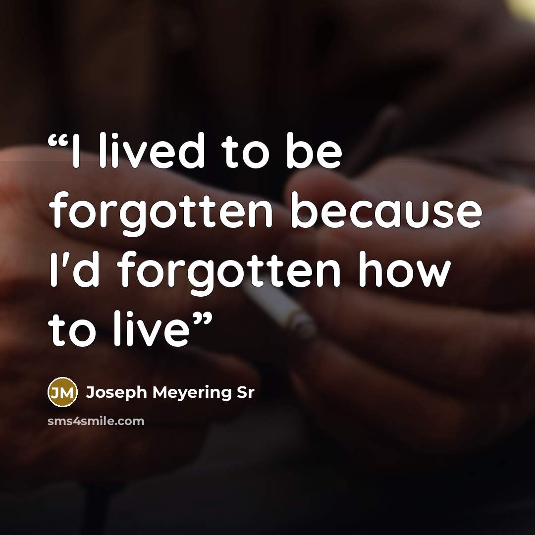 “I lived to be forgotten because I'd forgotten how to live” quote by Joseph Meyering Sr