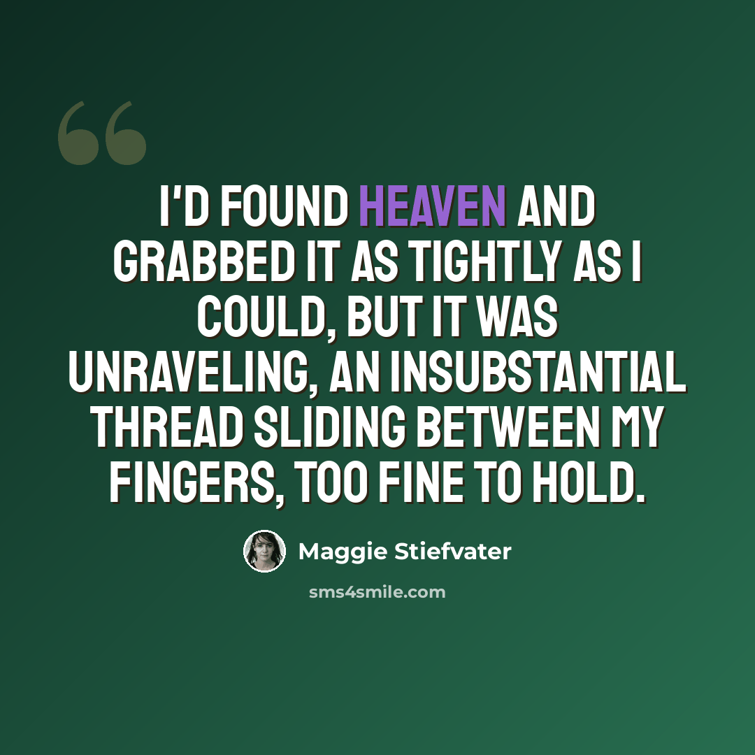 “I'd found heaven and grabbed it as tightly as I could, but it was unraveling, an insubstantial thread sliding between my fingers, too fine to hold.” quote by Maggie Stiefvater