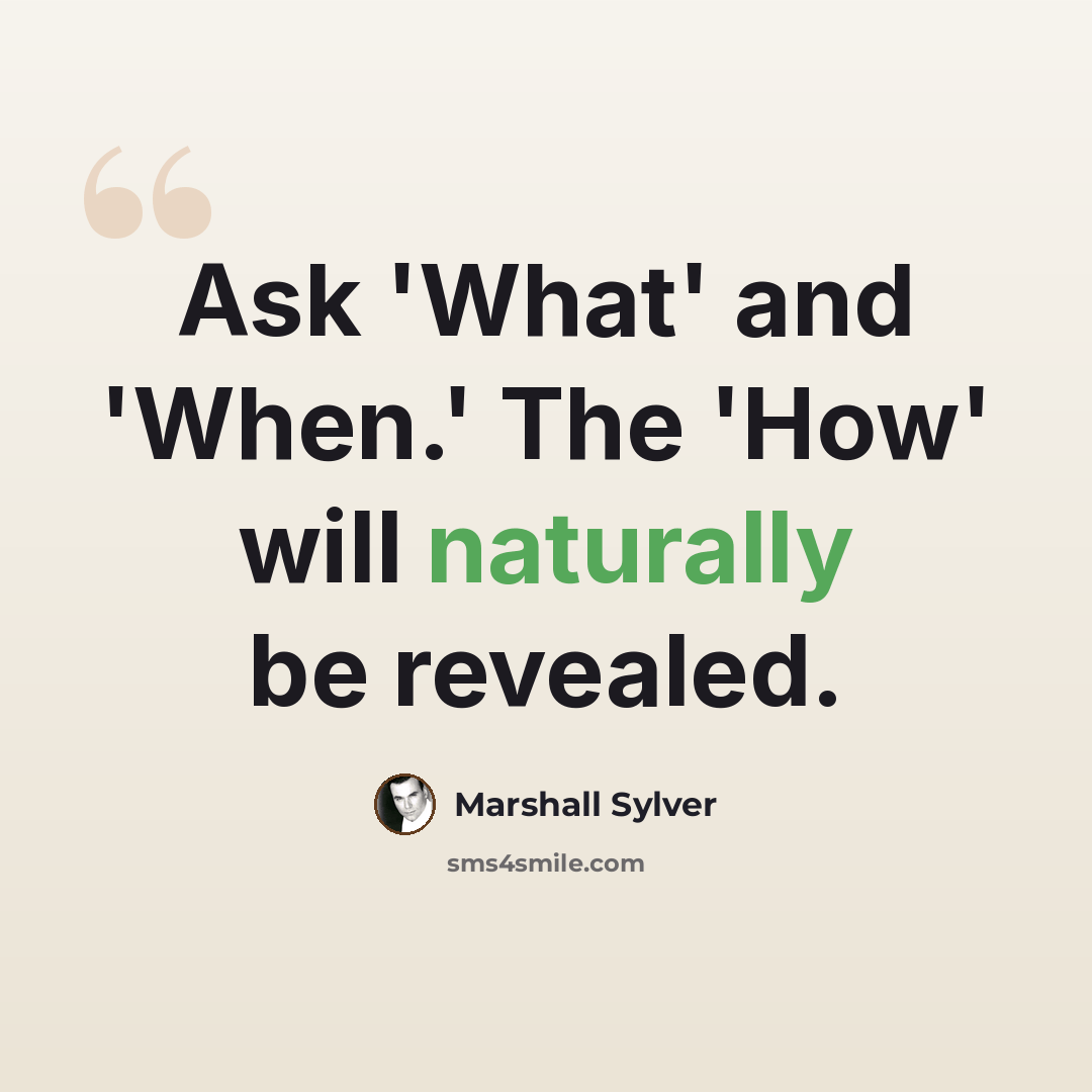 “Ask 'What' and 'When.' The 'How' will naturally be revealed.” quote by Marshall Sylver