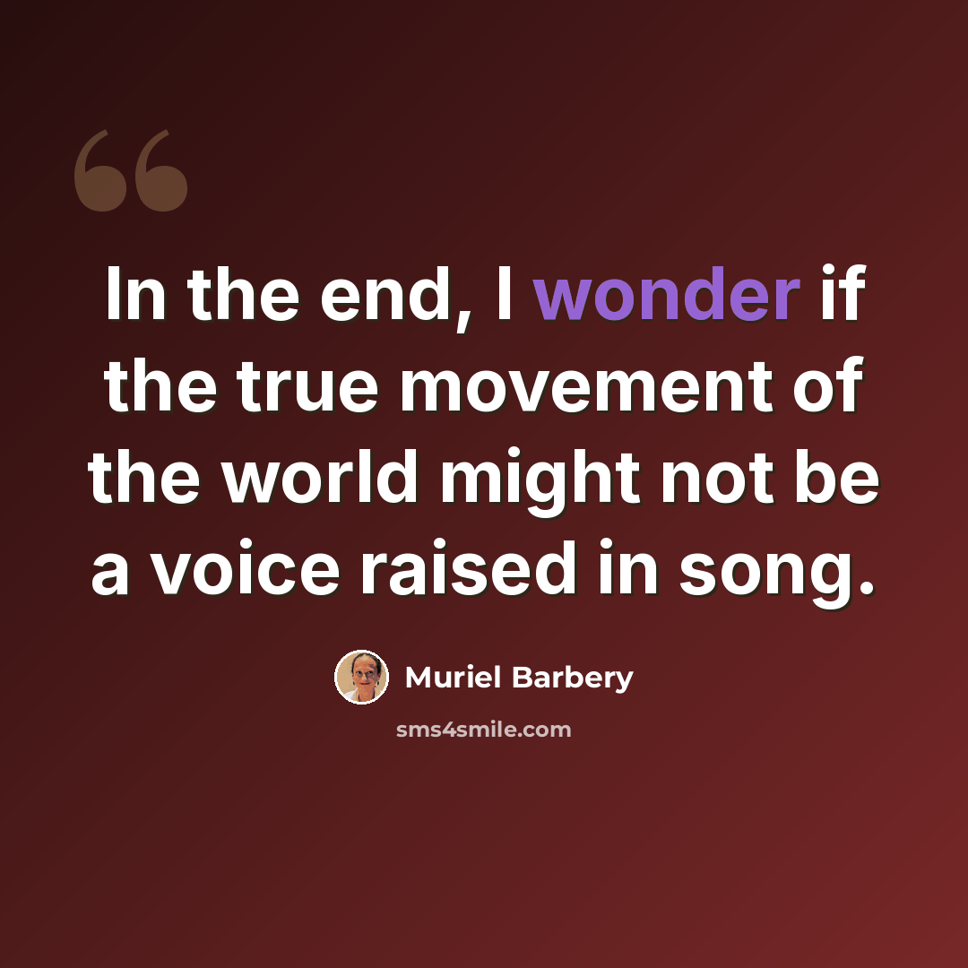 “In the end, I wonder if the true movement of the world might not be a voice raised in song.” quote by Muriel Barbery