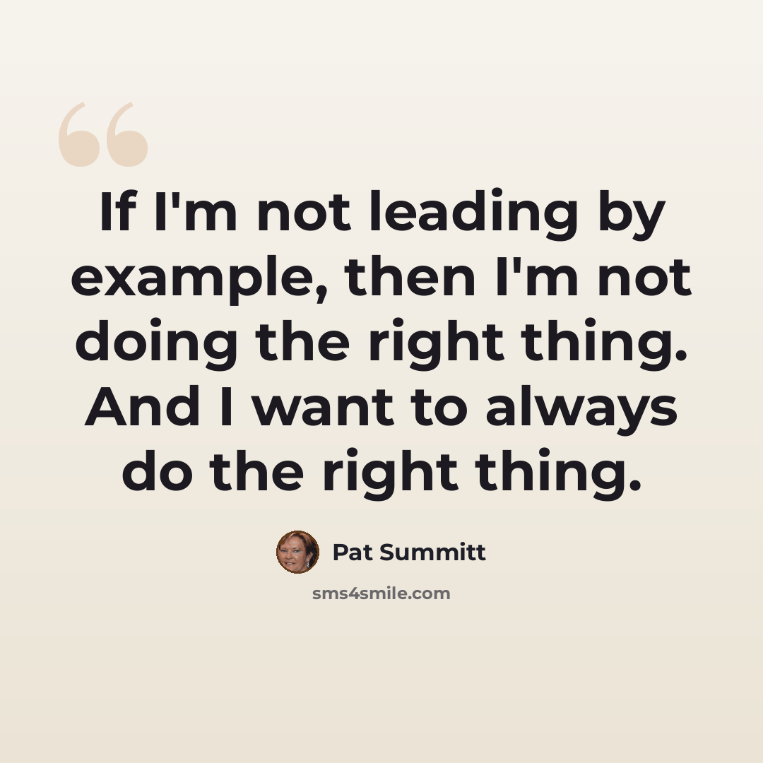 “If I'm not leading by example, then I'm not doing the right thing. And I want to always do the right thing.” quote by Pat Summitt