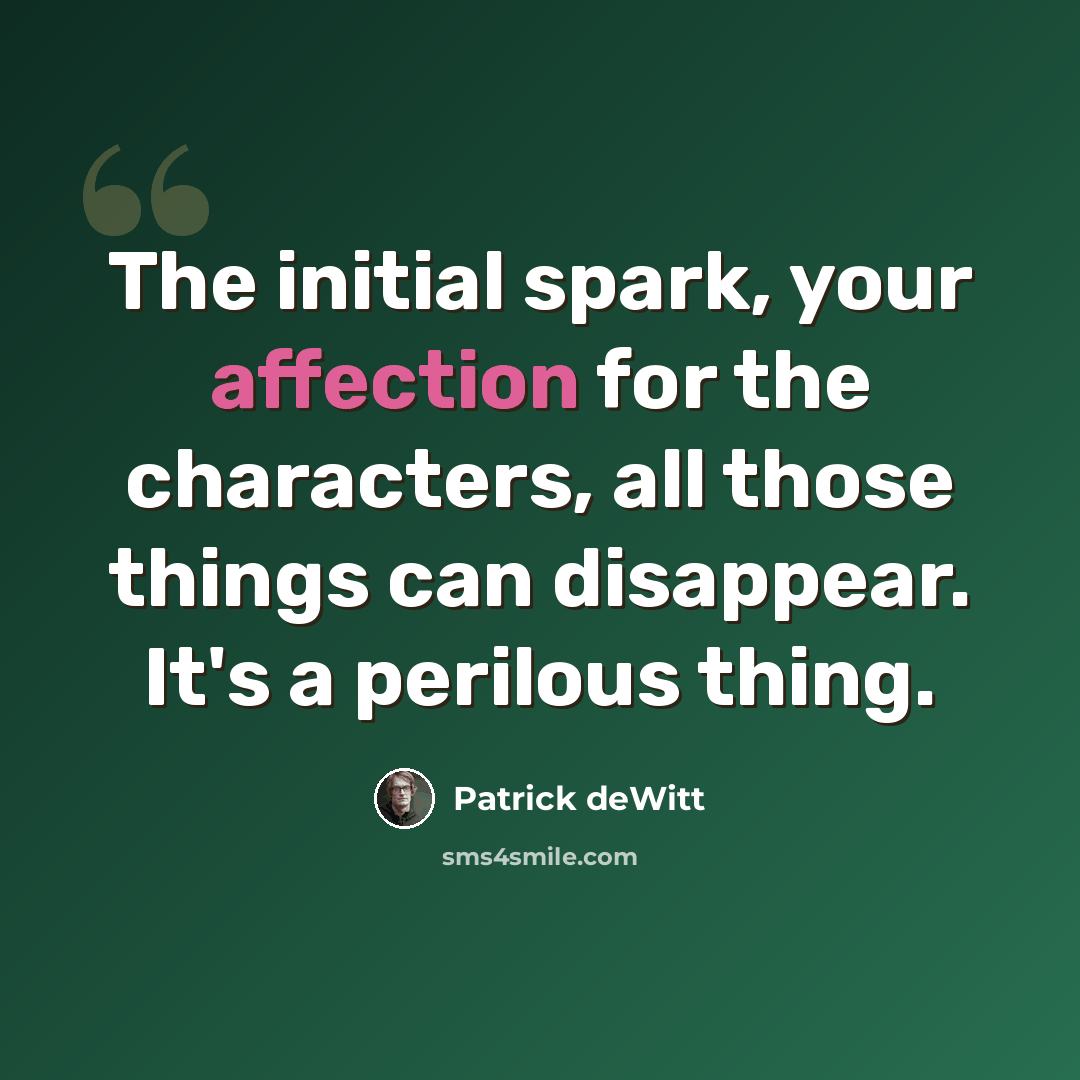 “The initial spark, your affection for the characters, all those things can disappear. It's a perilous thing.” quote by Patrick deWitt