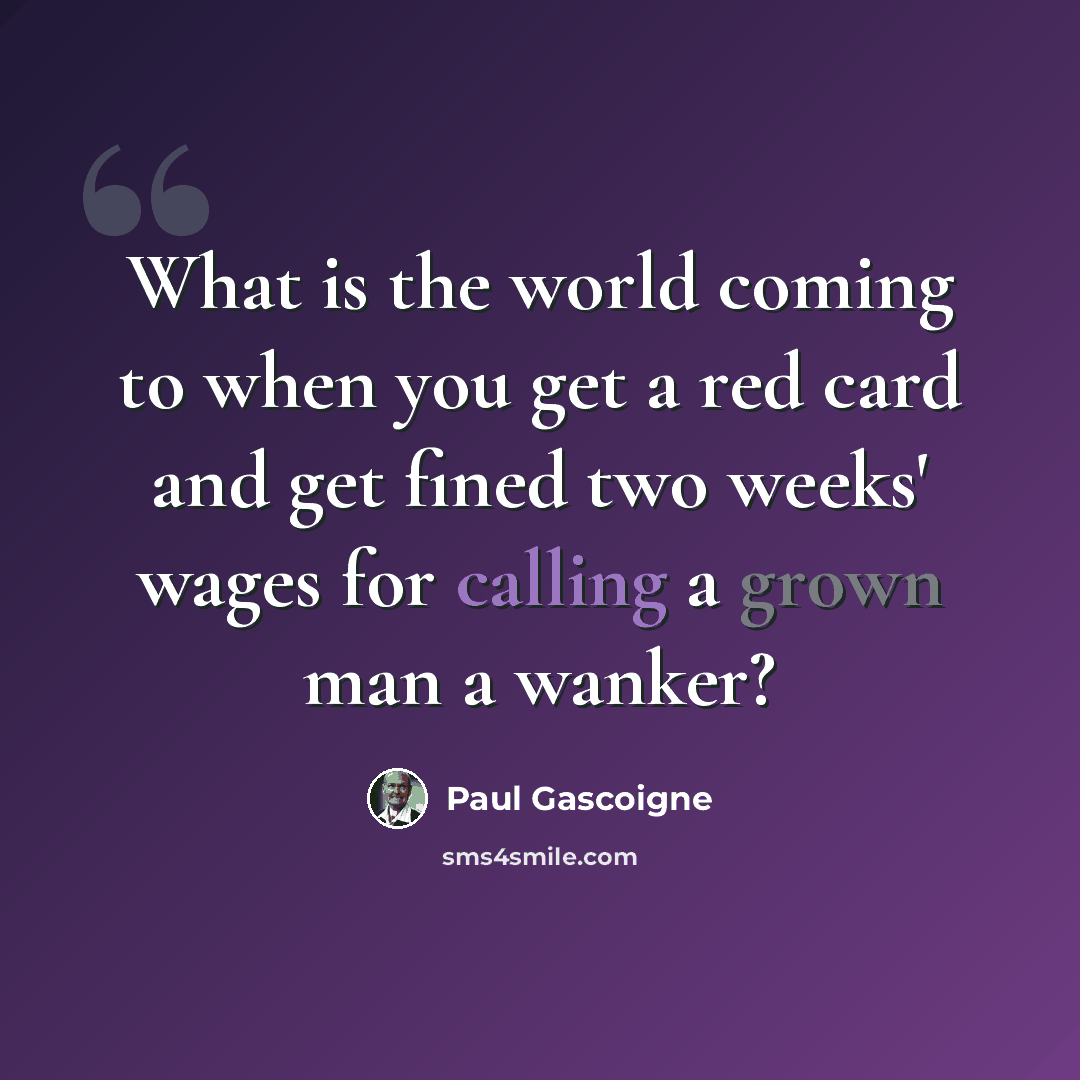 “What is the world coming to when you get a red card and get fined two weeks' wages for calling a grown man a wanker?” quote by Paul Gascoigne