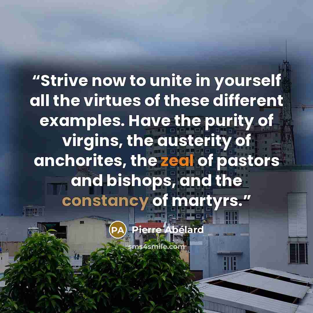 “Strive now to unite in yourself all the virtues of these different examples. Have the purity of virgins, the austerity of anchorites, the zeal of pastors and bishops, and the constancy of martyrs.” quote by Pierre Abélard