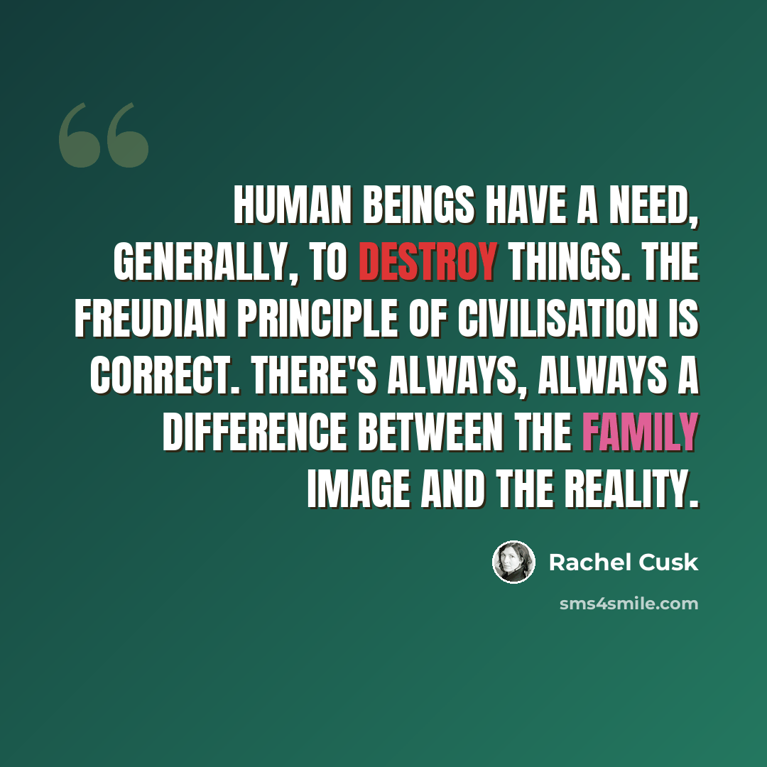 “Human beings have a need, generally, to destroy things. The Freudian principle of civilisation is correct. There's always, always a difference between the family image and the reality.” quote by Rachel Cusk