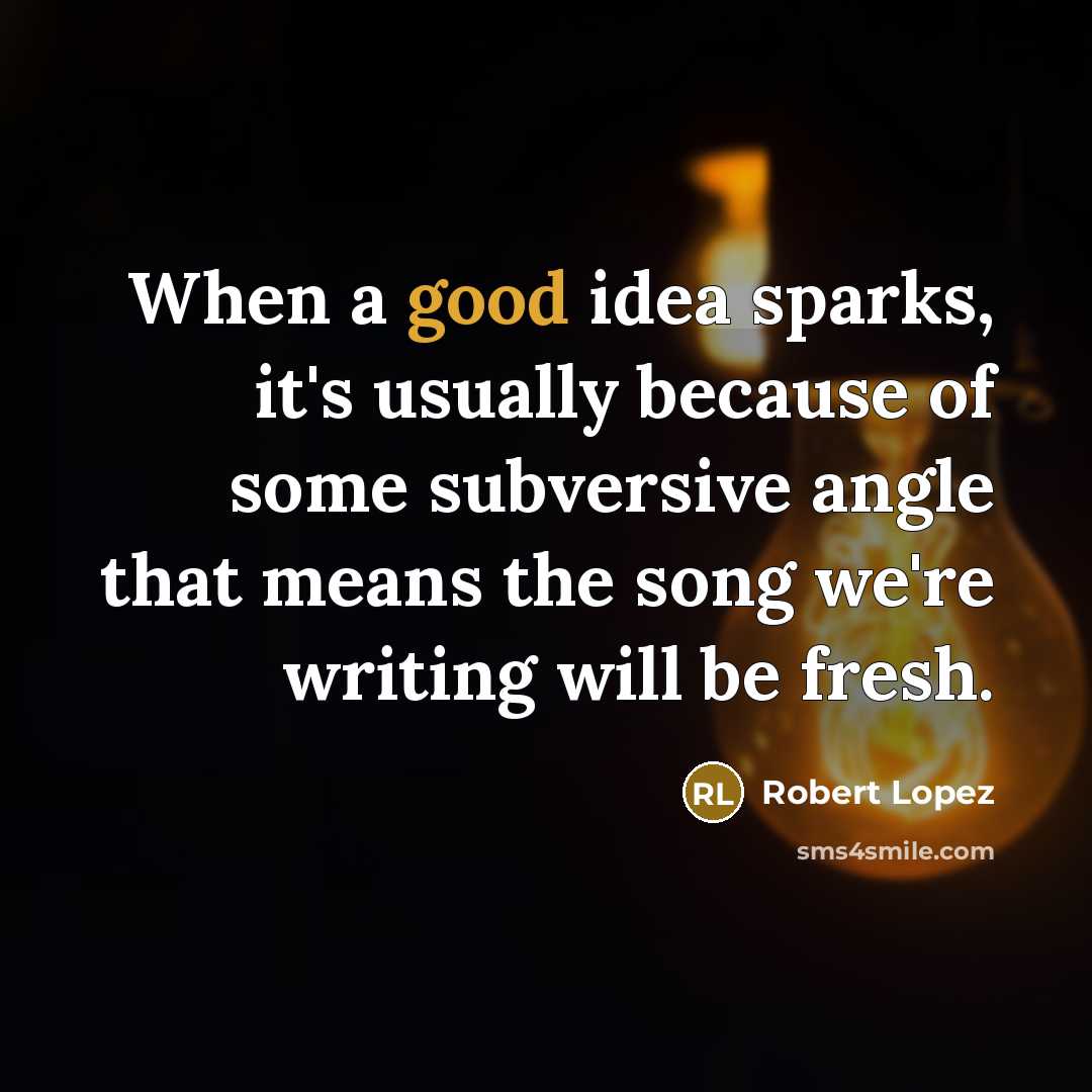 “When a good idea sparks, it's usually because of some subversive angle that means the song we're writing will be fresh.” quote by Robert Lopez