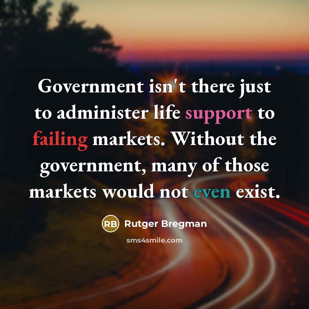 “Government isn't there just to administer life support to failing markets. Without the government, many of those markets would not even exist.” quote by Rutger Bregman