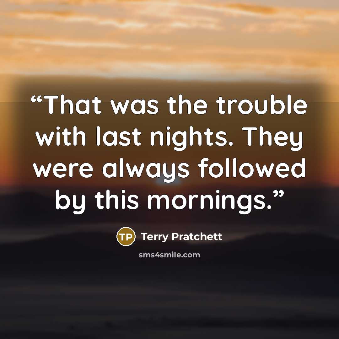 “That was the trouble with last nights. They were always followed by this mornings.” quote by Terry Pratchett