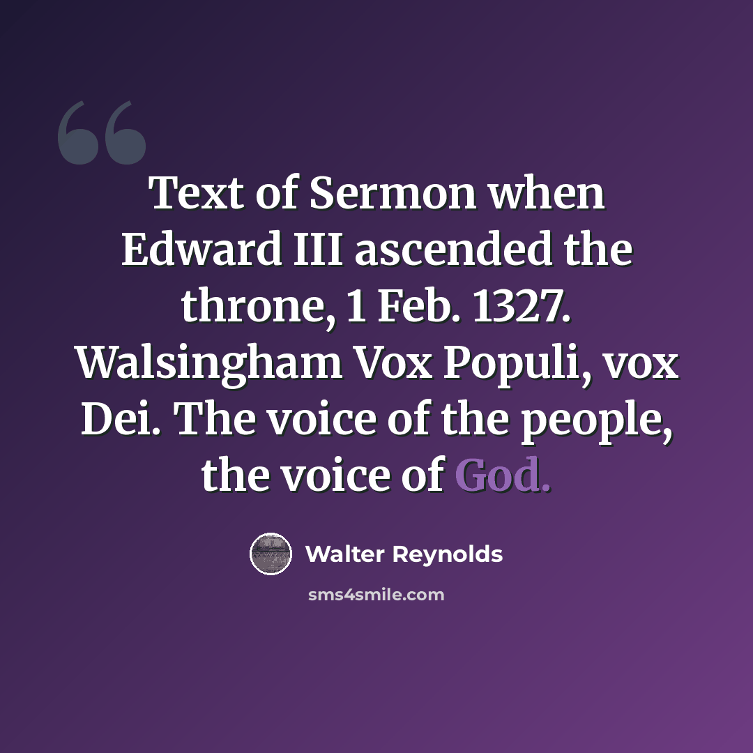 “Text of Sermon when Edward III ascended the throne, 1 Feb. 1327. Walsingham Vox Populi, vox Dei. The voice of the people, the voice of God.” quote by Walter Reynolds