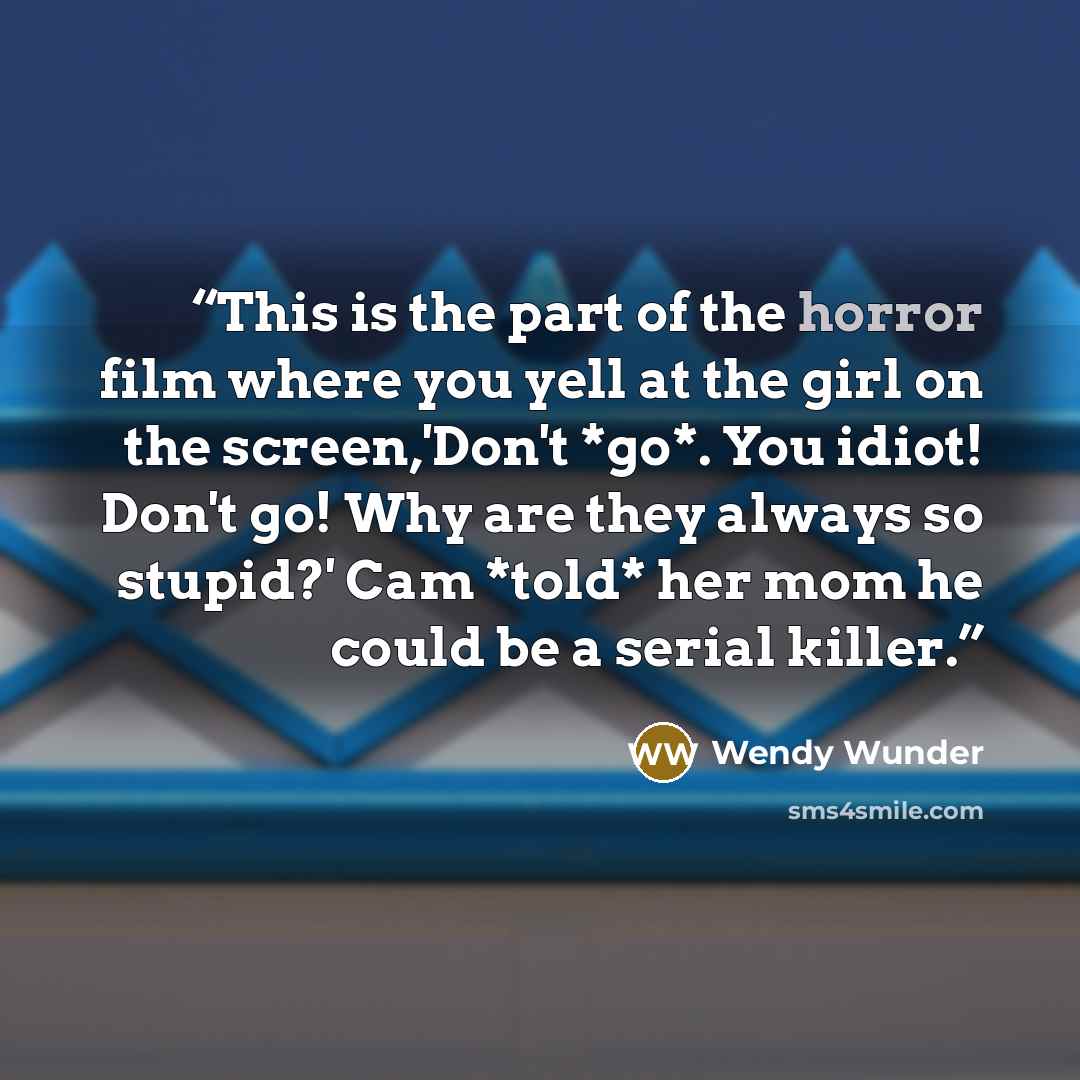 “This is the part of the horror film where you yell at the girl on the screen,'Don't *go*. You idiot! Don't go! Why are they always so stupid?' Cam *told* her mom he could be a serial killer.” quote by Wendy Wunder