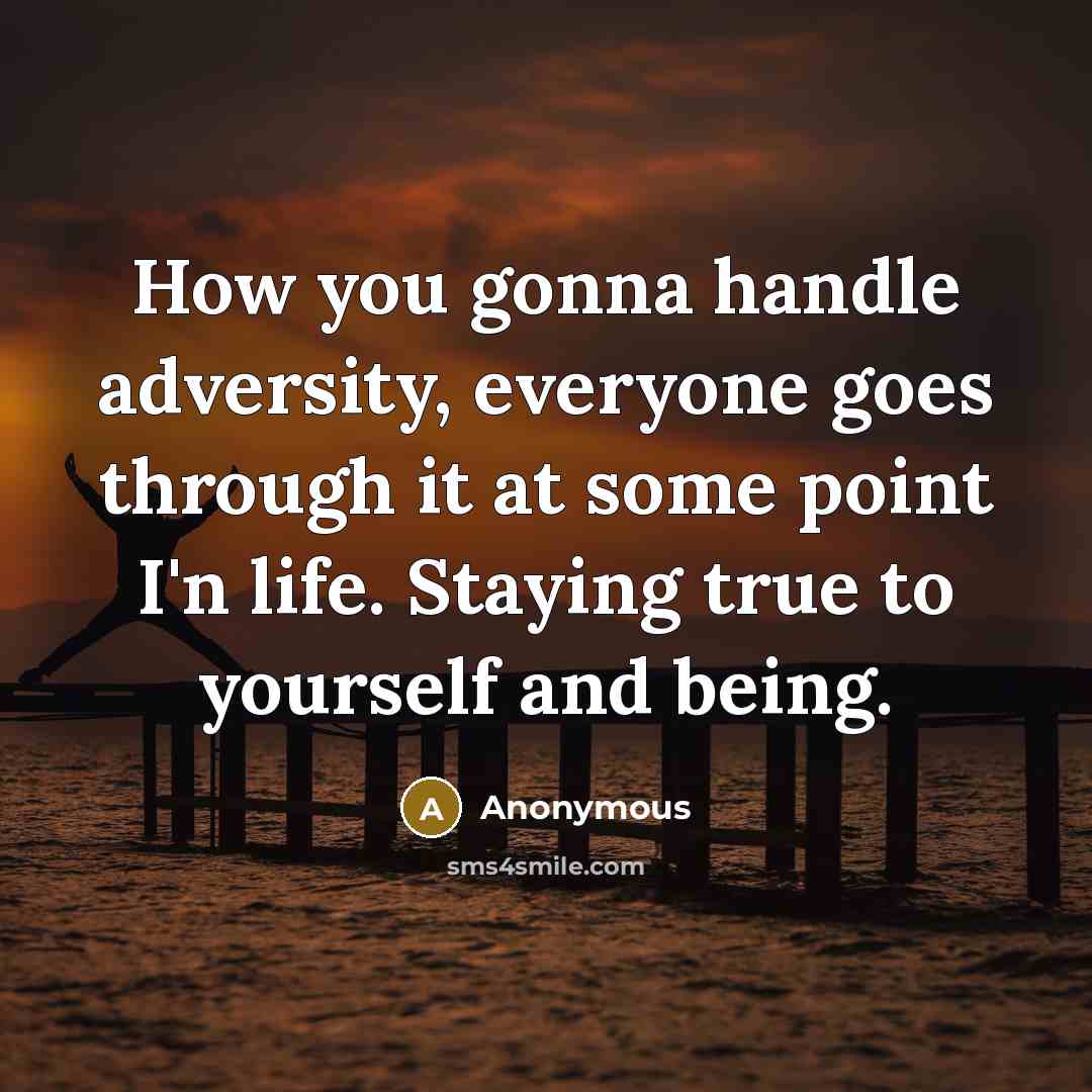 “How you gonna handle adversity, everyone goes through it at some point I'n life. Staying true to yourself and being.” quote by Anonymous