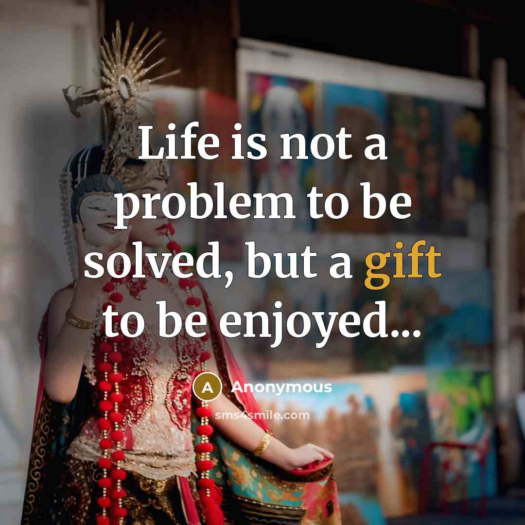 “Life is not a problem to be solved, but a gift to be enjoyed...” quote by Anonymous
