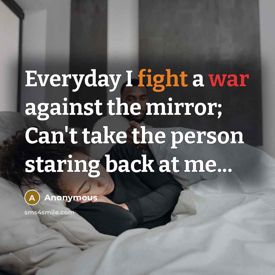 “Everyday I fight a war against the mirror; Can't take the person staring back at me...” quote by Anonymous