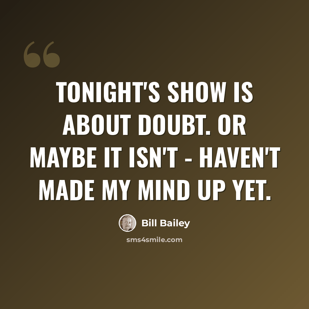 “Tonight's show is about doubt. Or maybe it isn't - haven't made my mind up yet.” quote by Bill Bailey