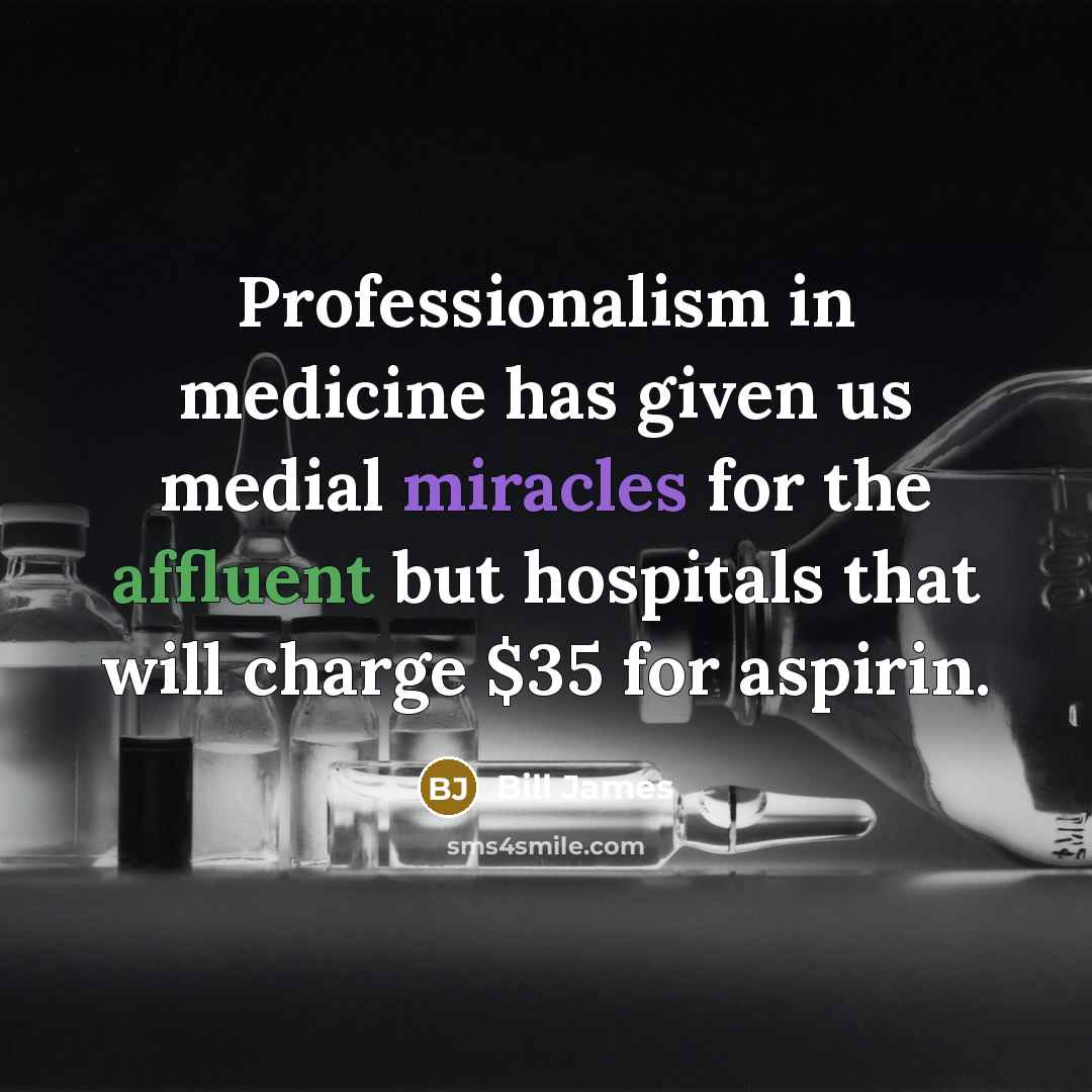 “Professionalism in medicine has given us medial miracles for the affluent but hospitals that will charge $35 for aspirin.” quote by Bill James