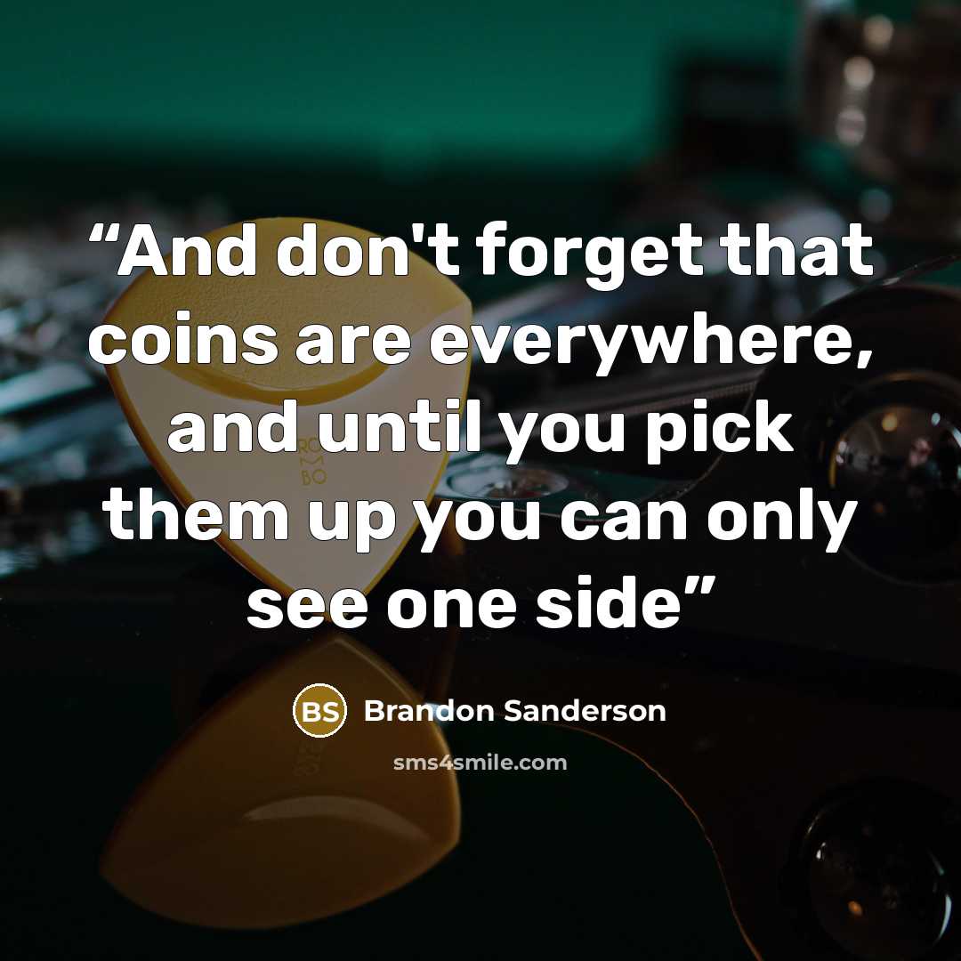 “And don't forget that coins are everywhere, and until you pick them up you can only see one side” quote by Brandon Sanderson