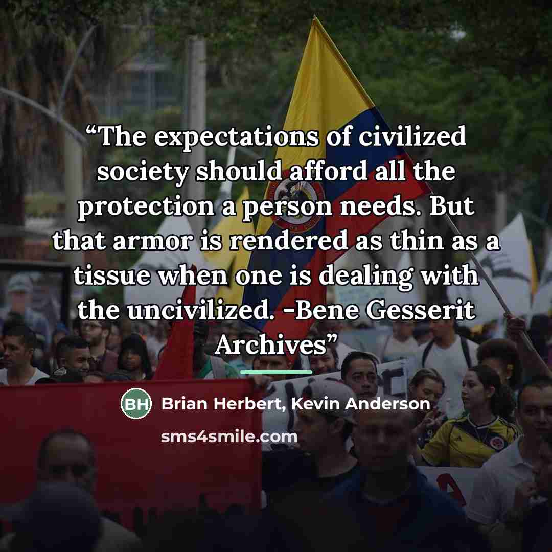 “The expectations of civilized society should afford all the protection a person needs. But that armor is rendered as thin as a tissue when one is dealing with the uncivilized. -Bene Gesserit Archives” quote by Brian Herbert, Kevin Anderson