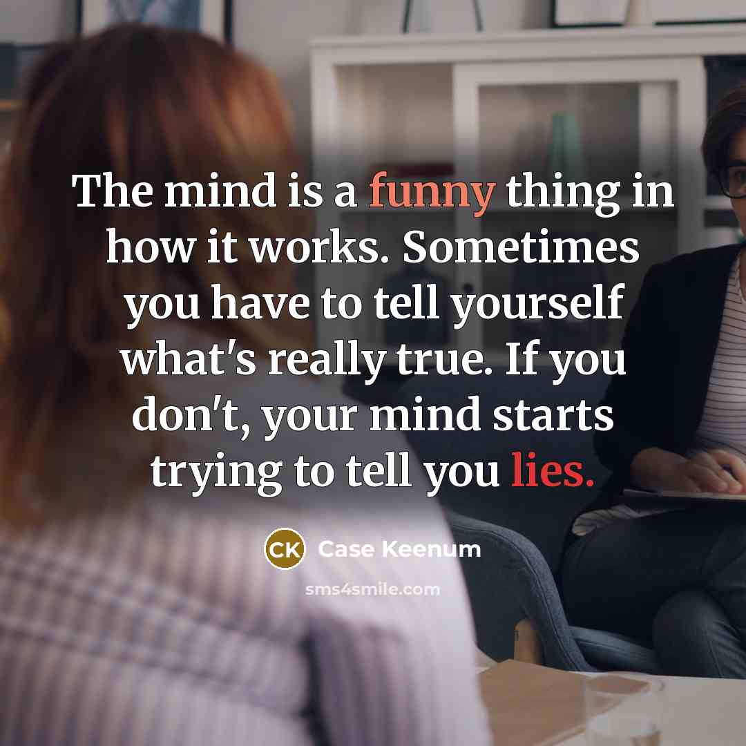 “The mind is a funny thing in how it works. Sometimes you have to tell yourself what's really true. If you don't, your mind starts trying to tell you lies.” quote by Case Keenum