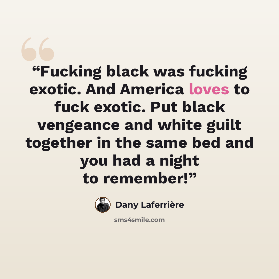 “Fucking black was fucking exotic. And America loves to fuck exotic. Put black vengeance and white guilt together in the same bed and you had a night to remember!” quote by Dany Laferrière