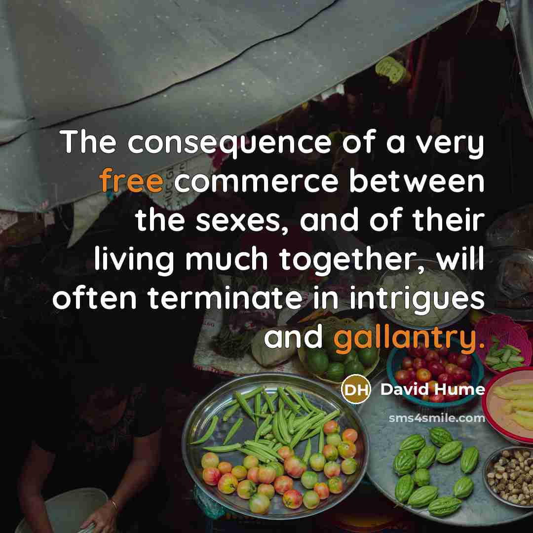 “The consequence of a very free commerce between the sexes, and of their living much together, will often terminate in intrigues and gallantry.” quote by David Hume