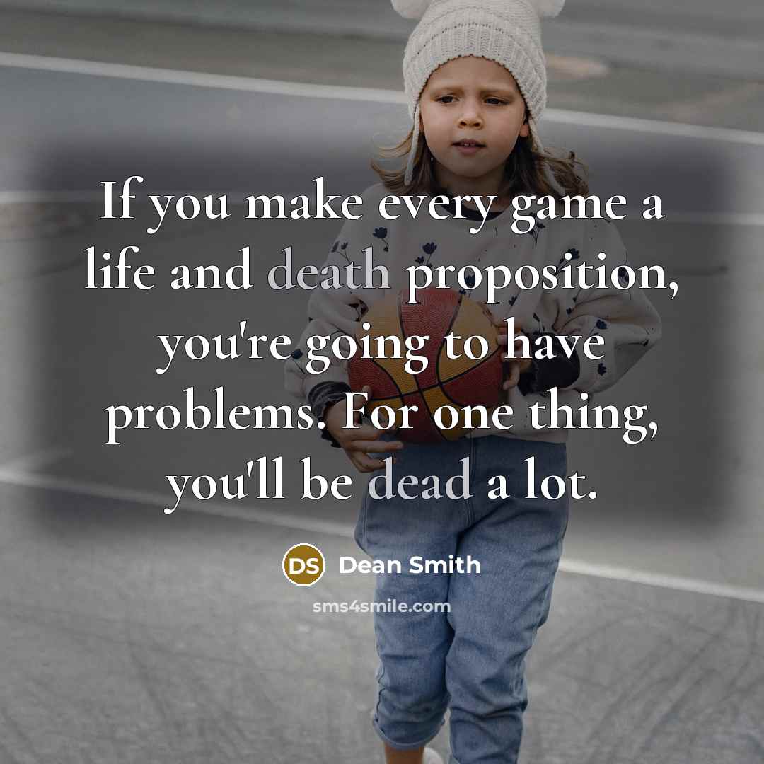 “If you make every game a life and death proposition, you're going to have problems. For one thing, you'll be dead a lot.” quote by Dean Smith
