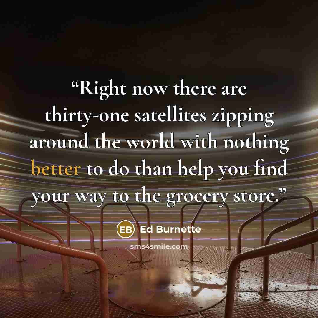 “Right now there are thirty-one satellites zipping around the world with nothing better to do than help you find your way to the grocery store.” quote by Ed Burnette