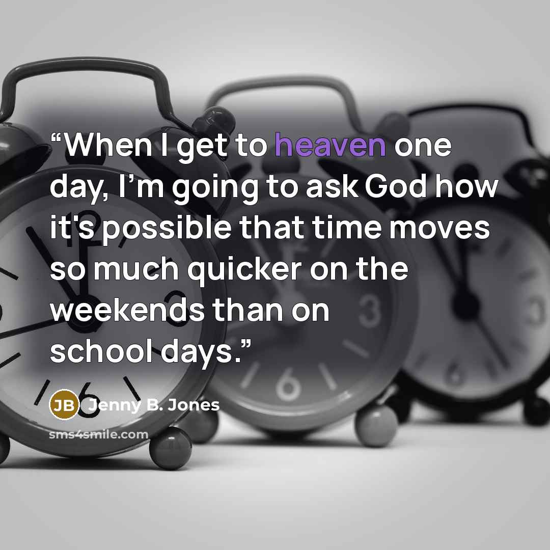 “When I get to heaven one day, I'm going to ask God how it's possible that time moves so much quicker on the weekends than on school days.” quote by Jenny B. Jones