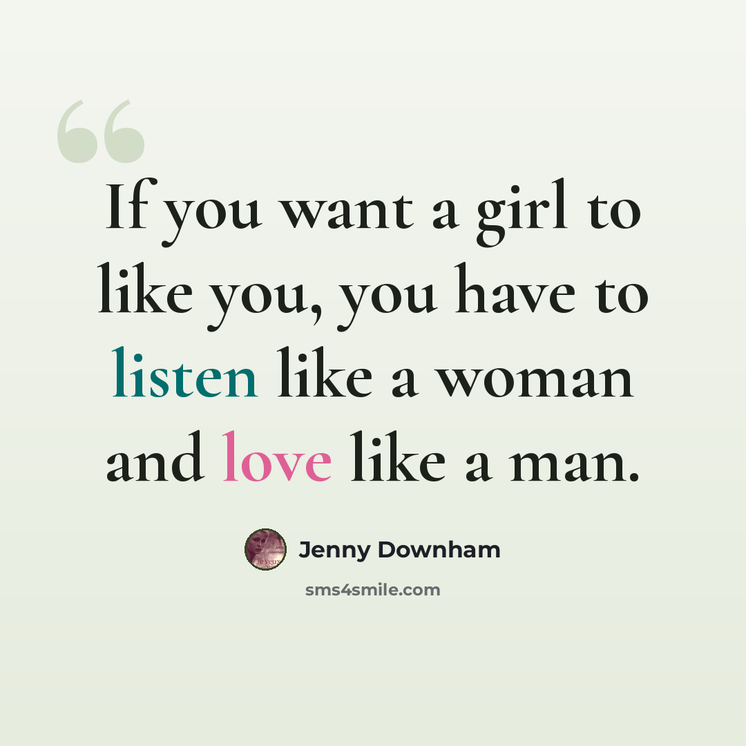 “If you want a girl to like you, you have to listen like a woman and love like a man.” quote by Jenny Downham