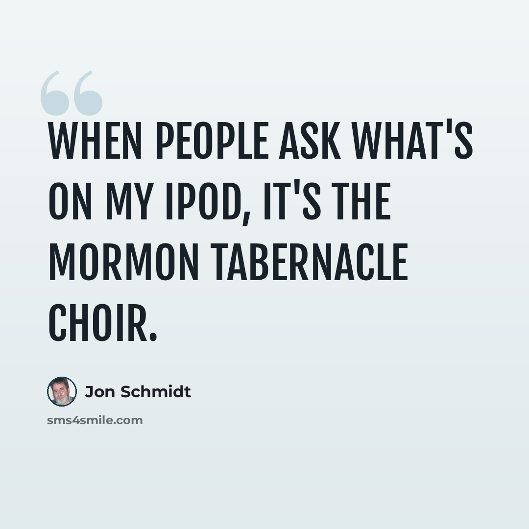 “When people ask what's on my iPod, it's the Mormon Tabernacle Choir.” quote by Jon Schmidt