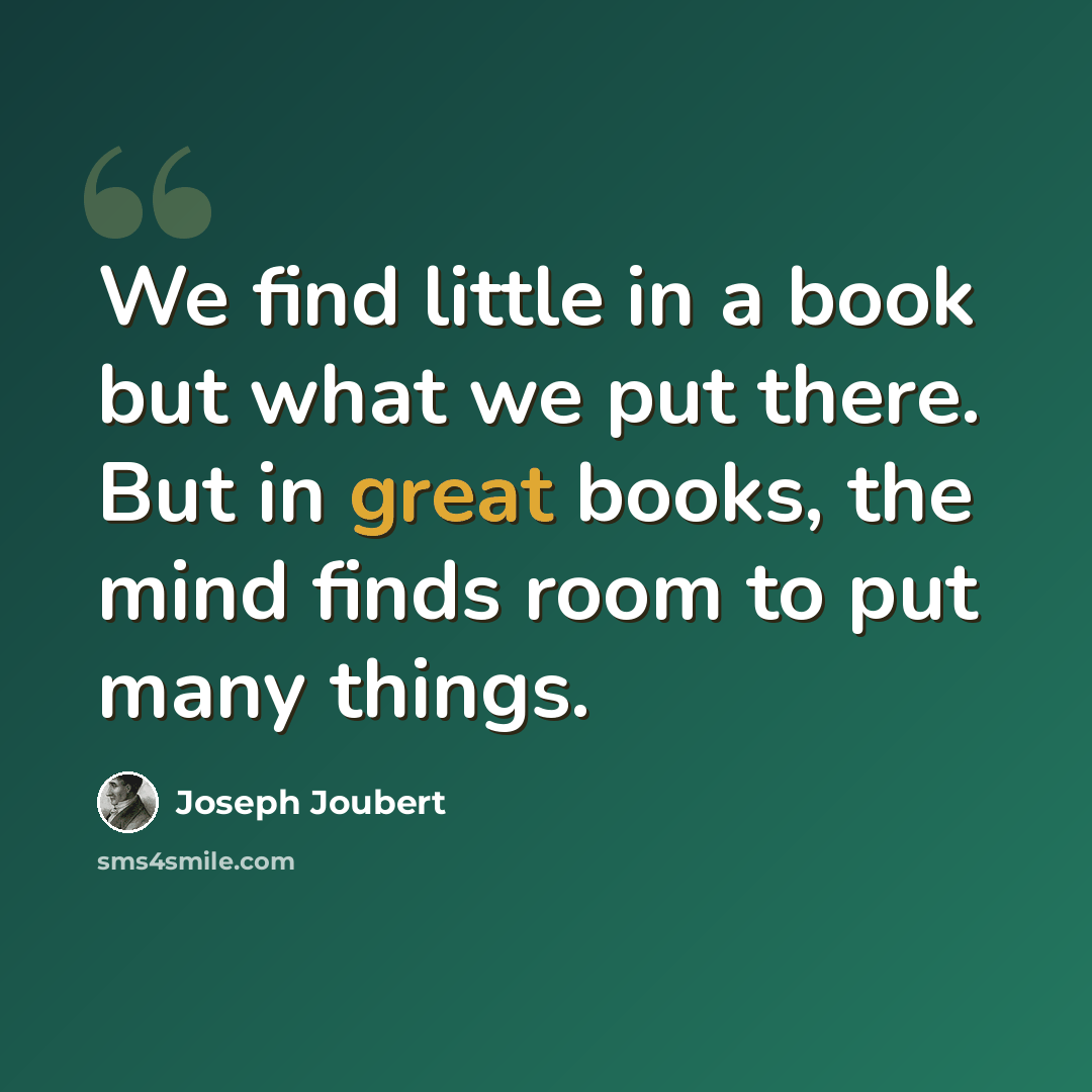 “We find little in a book but what we put there. But in great books, the mind finds room to put many things.” quote by Joseph Joubert