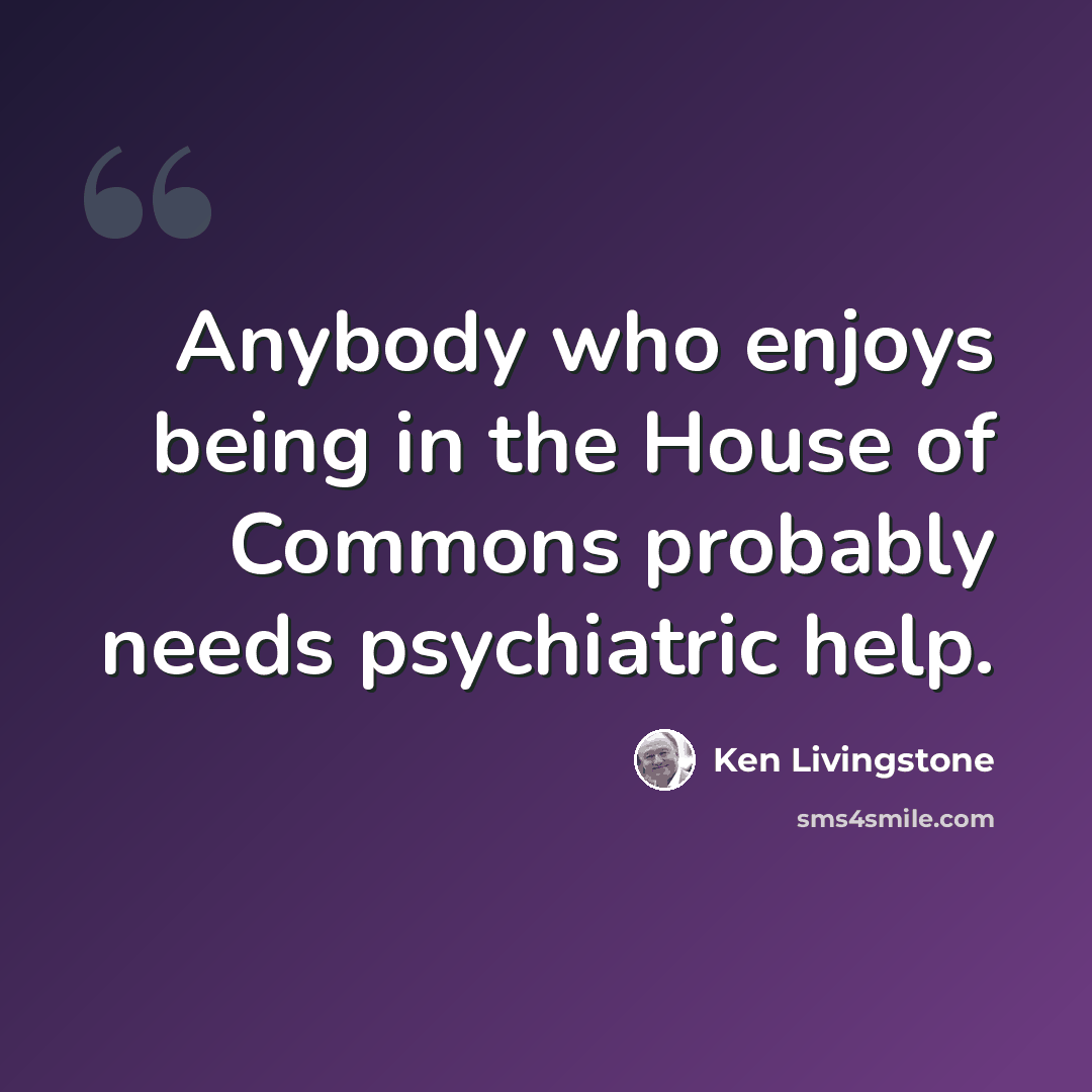 “Anybody who enjoys being in the House of Commons probably needs psychiatric help.” quote by Ken Livingstone