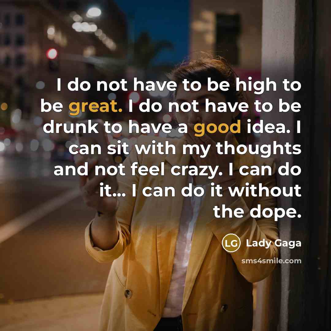 “I do not have to be high to be great. I do not have to be drunk to have a good idea. I can sit with my thoughts and not feel crazy. I can do it... I can do it without the dope.” quote by Lady Gaga
