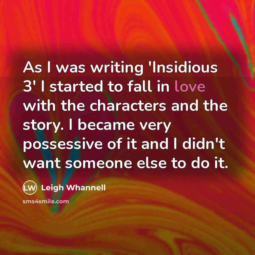 “As I was writing 'Insidious 3' I started to fall in love with the characters and the story. I became very possessive of it and I didn't want someone else to do it.” quote by Leigh Whannell