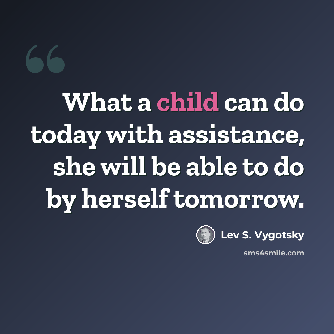 “What a child can do today with assistance, she will be able to do by herself tomorrow.” quote by Lev S. Vygotsky