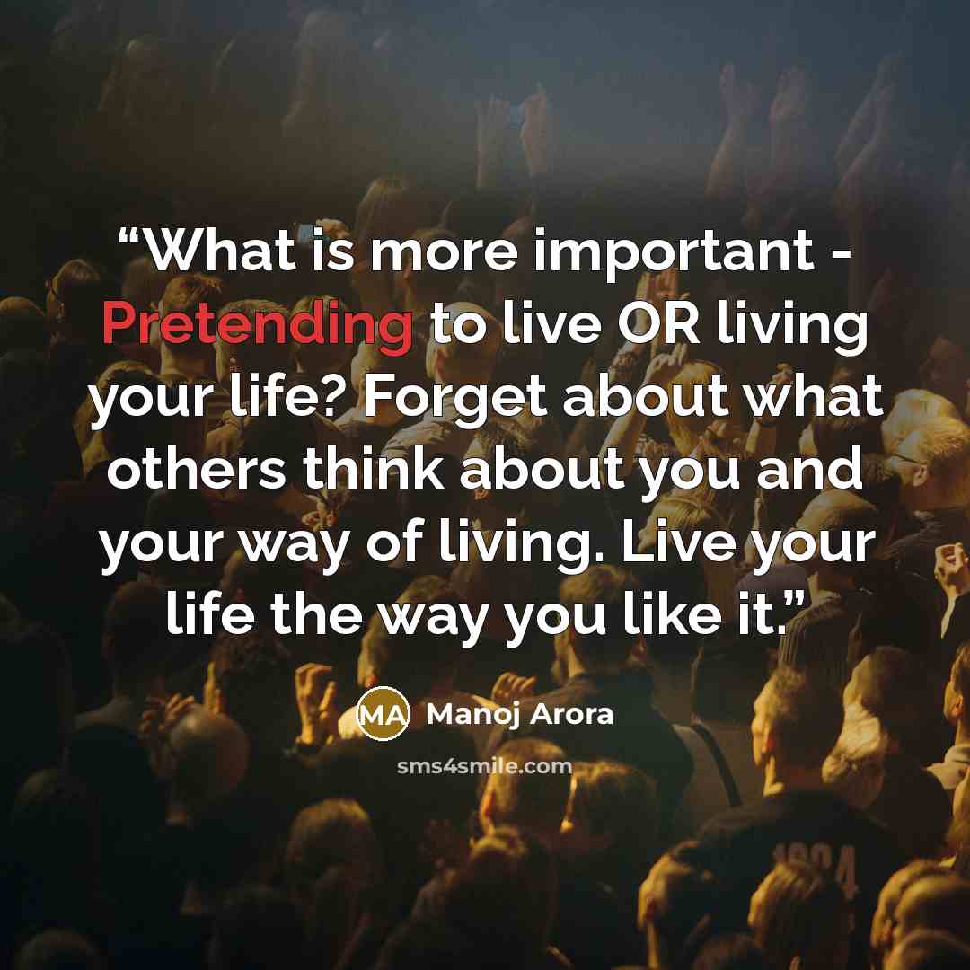 “What is more important - Pretending to live OR living your life? Forget about what others think about you and your way of living. Live your life the way you like it.” quote by Manoj Arora