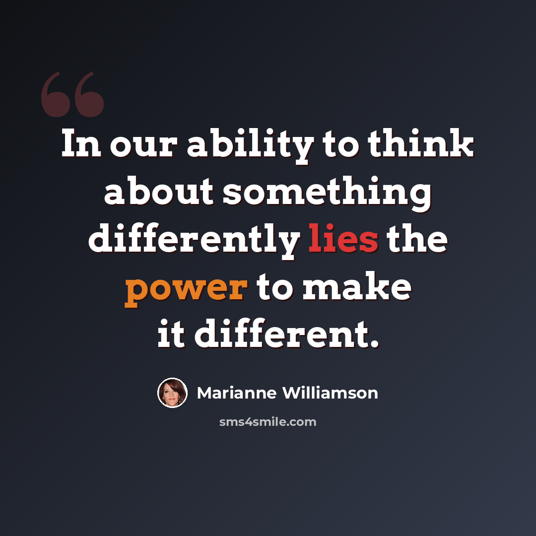 “In our ability to think about something differently lies the power to make it different.” quote by Marianne Williamson