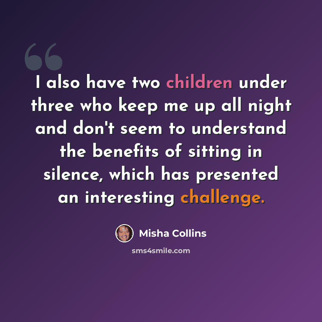 “I also have two children under three who keep me up all night and don't seem to understand the benefits of sitting in silence, which has presented an interesting challenge.” quote by Misha Collins