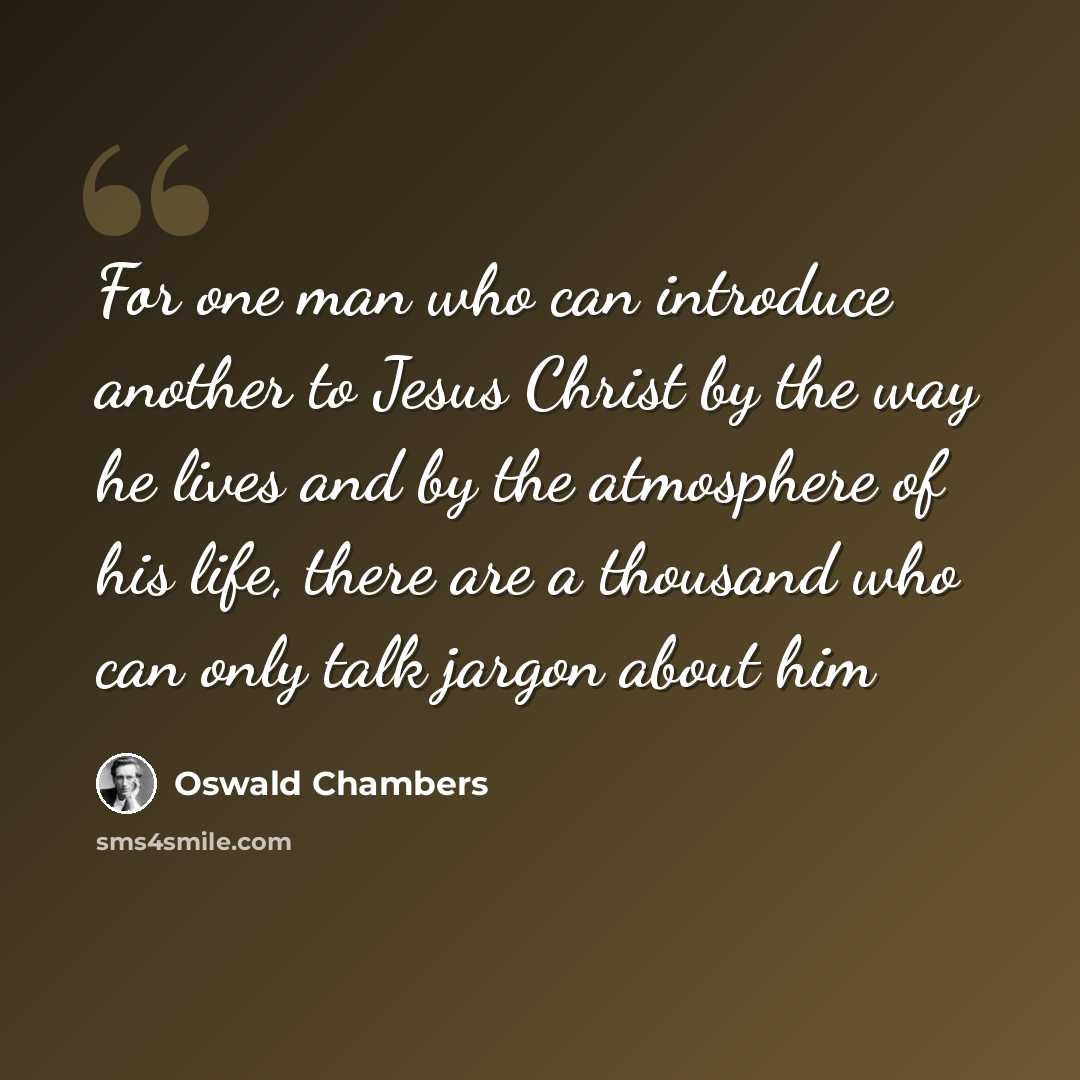 “For one man who can introduce another to Jesus Christ by the way he lives and by the atmosphere of his life, there are a thousand who can only talk jargon about him” quote by Oswald Chambers