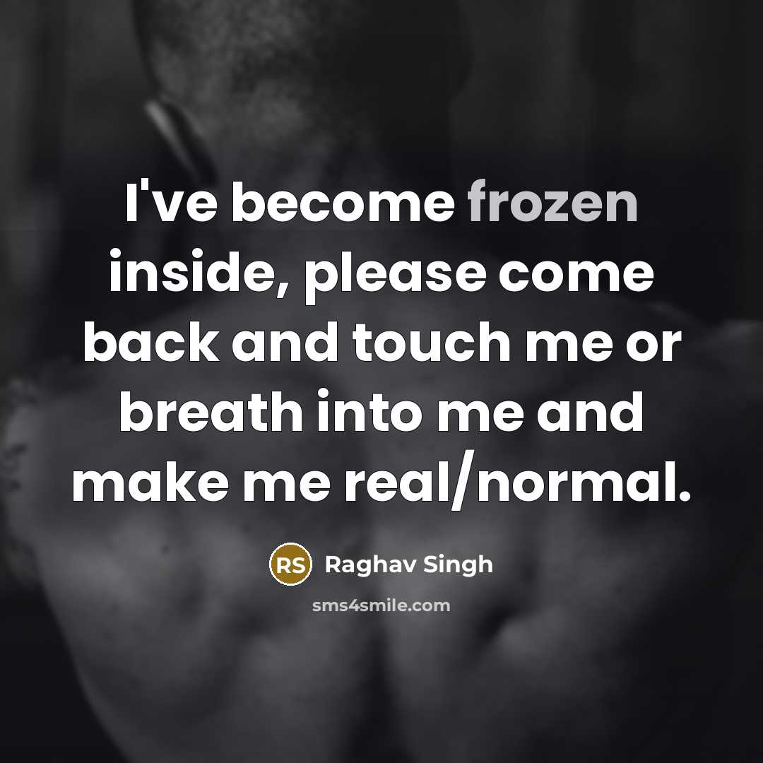 “I've become frozen inside, please come back and touch me or breath into me and make me real/normal.” quote by Raghav Singh