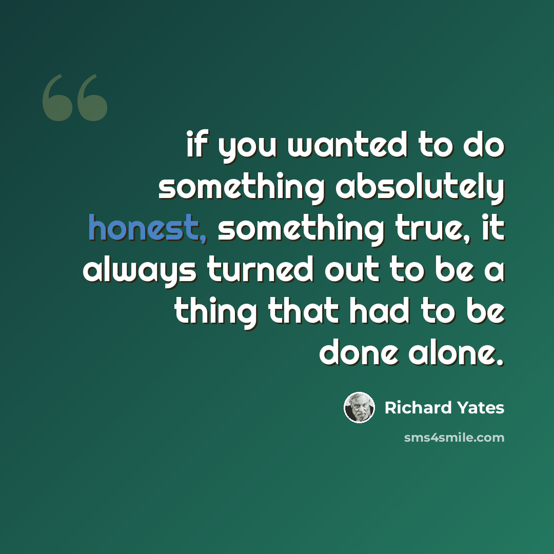 “if you wanted to do something absolutely honest, something true, it always turned out to be a thing that had to be done alone.” quote by Richard Yates