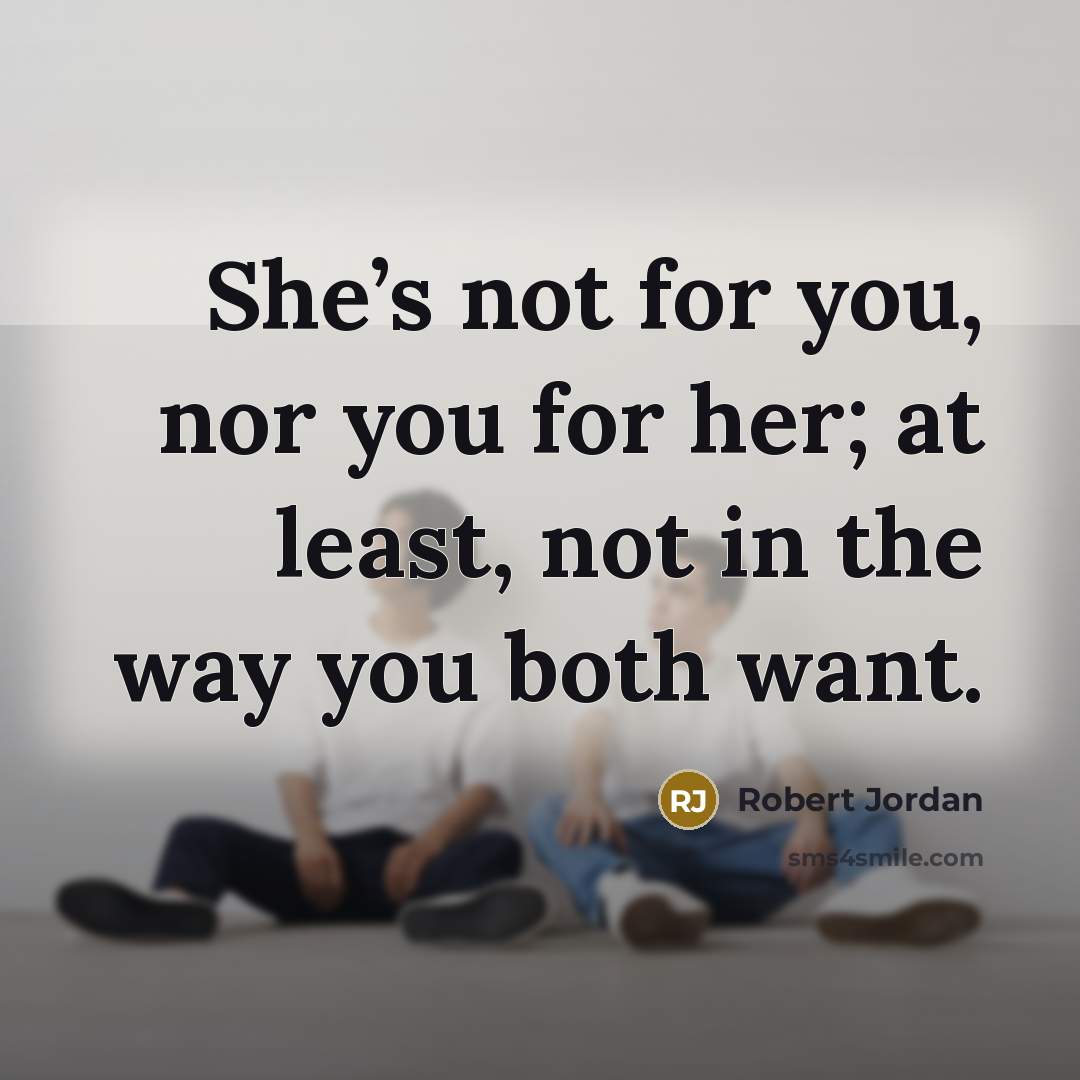 “She’s not for you, nor you for her; at least, not in the way you both want.” quote by Robert Jordan